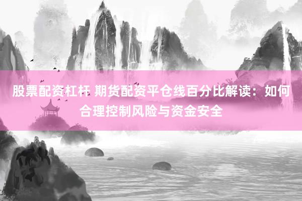股票配资杠杆 期货配资平仓线百分比解读：如何合理控制风险与资金安全
