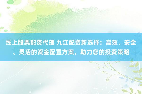 线上股票配资代理 九江配资新选择：高效、安全、灵活的资金配置方案，助力您的投资策略