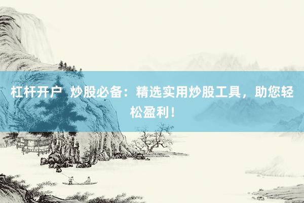 杠杆开户  炒股必备：精选实用炒股工具，助您轻松盈利！