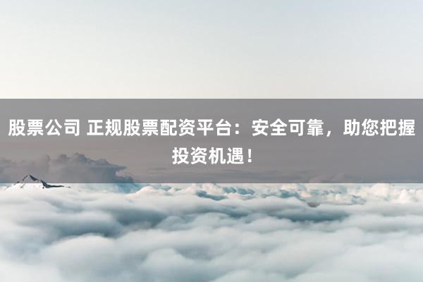 股票公司 正规股票配资平台：安全可靠，助您把握投资机遇！