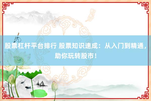 股票杠杆平台排行 股票知识速成：从入门到精通，助你玩转股市！