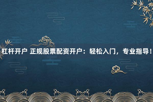杠杆开户 正规股票配资开户：轻松入门，专业指导！