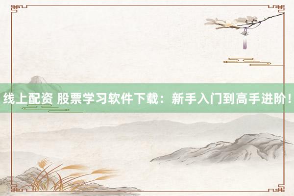 线上配资 股票学习软件下载：新手入门到高手进阶！