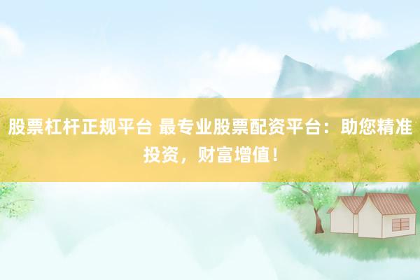 股票杠杆正规平台 最专业股票配资平台：助您精准投资，财富增值！