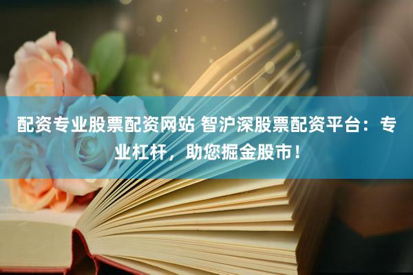 配资专业股票配资网站 智沪深股票配资平台：专业杠杆，助您掘金股市！
