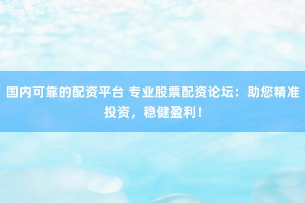 国内可靠的配资平台 专业股票配资论坛：助您精准投资，稳健盈利！