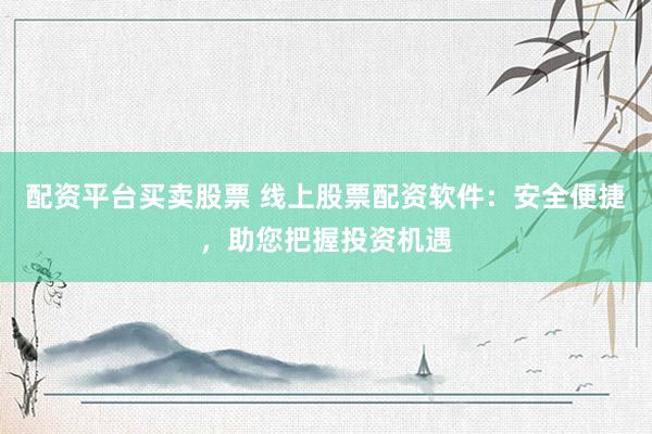 配资平台买卖股票 线上股票配资软件：安全便捷，助您把握投资机遇