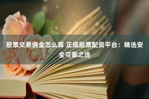 股票交易佣金怎么算 正规股票配资平台：精选安全可靠之选