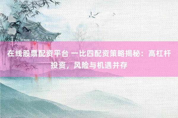 在线股票配资平台 一比四配资策略揭秘：高杠杆投资，风险与机遇并存