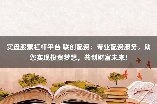 实盘股票杠杆平台 联创配资：专业配资服务，助您实现投资梦想，共创财富未来！