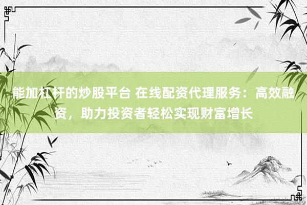 能加杠杆的炒股平台 在线配资代理服务：高效融资，助力投资者轻松实现财富增长