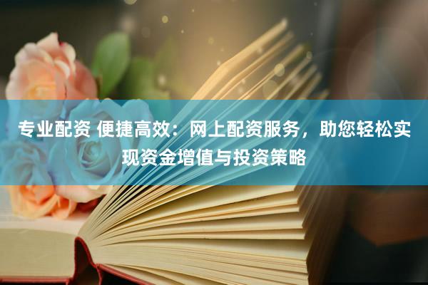 专业配资 便捷高效：网上配资服务，助您轻松实现资金增值与投资策略