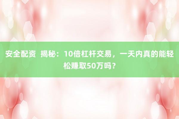 安全配资  揭秘：10倍杠杆交易，一天内真的能轻松赚取50万吗？