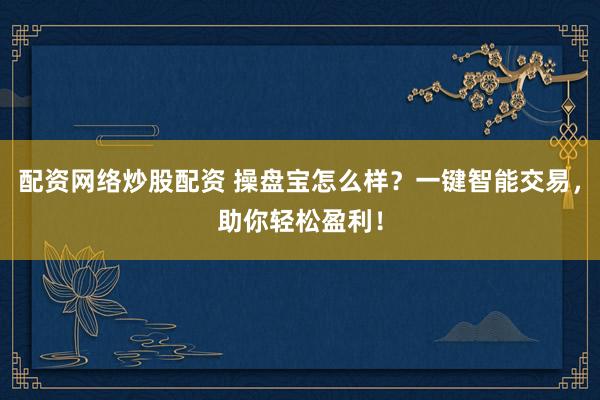 配资网络炒股配资 操盘宝怎么样？一键智能交易，助你轻松盈利！