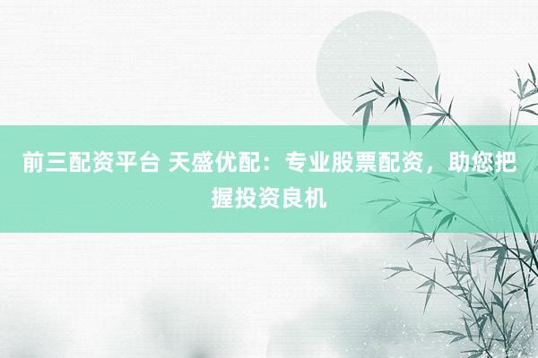 前三配资平台 天盛优配：专业股票配资，助您把握投资良机