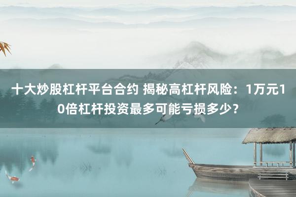 十大炒股杠杆平台合约 揭秘高杠杆风险：1万元10倍杠杆投资最多可能亏损多少？