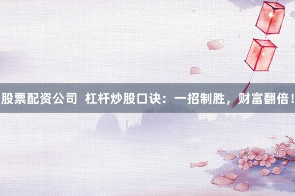 股票配资公司  杠杆炒股口诀：一招制胜，财富翻倍！
