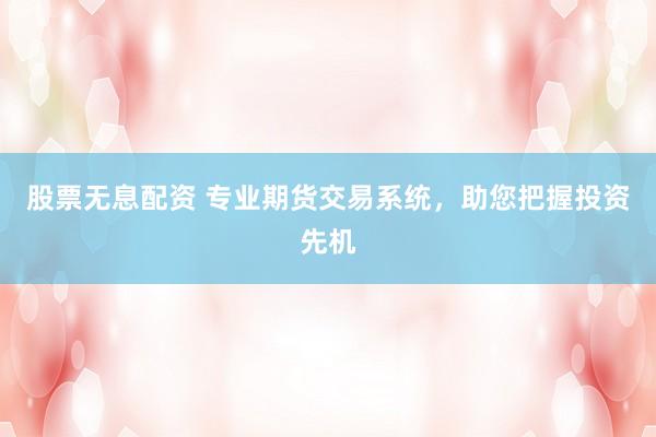 股票无息配资 专业期货交易系统，助您把握投资先机