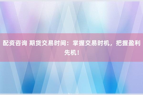 配资咨询 期货交易时间：掌握交易时机，把握盈利先机！