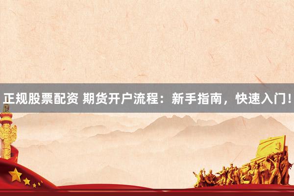 正规股票配资 期货开户流程：新手指南，快速入门！