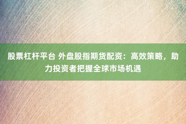 股票杠杆平台 外盘股指期货配资：高效策略，助力投资者把握全球市场机遇