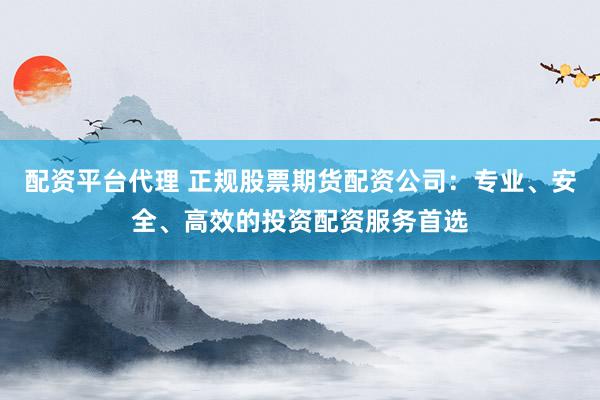 配资平台代理 正规股票期货配资公司：专业、安全、高效的投资配资服务首选