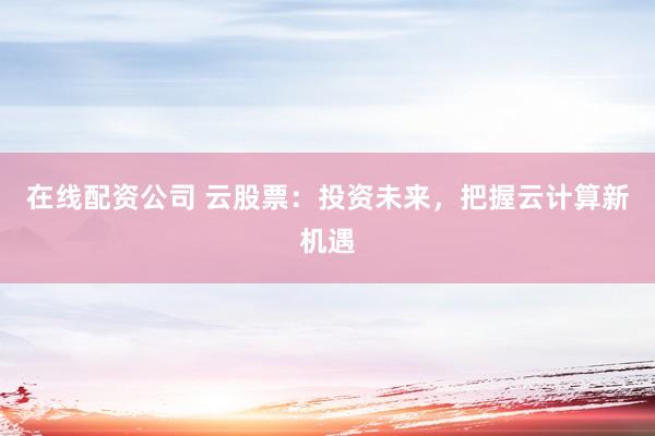 在线配资公司 云股票：投资未来，把握云计算新机遇