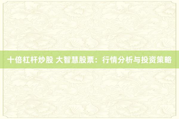 十倍杠杆炒股 大智慧股票：行情分析与投资策略