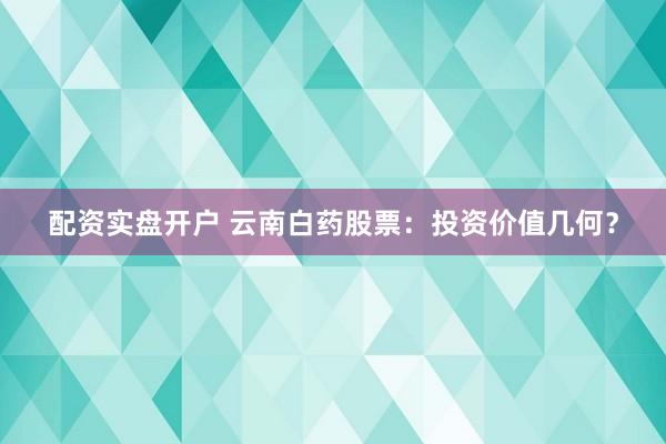 配资实盘开户 云南白药股票：投资价值几何？