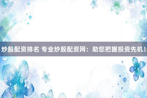 炒股配资排名 专业炒股配资网：助您把握投资先机！