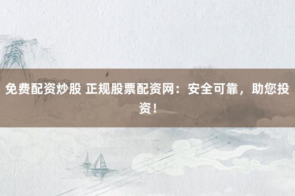 免费配资炒股 正规股票配资网：安全可靠，助您投资！
