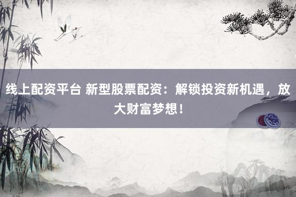 线上配资平台 新型股票配资：解锁投资新机遇，放大财富梦想！