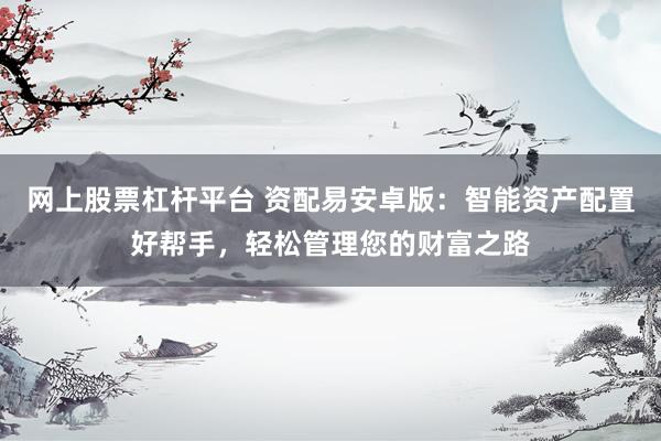网上股票杠杆平台 资配易安卓版：智能资产配置好帮手，轻松管理您的财富之路