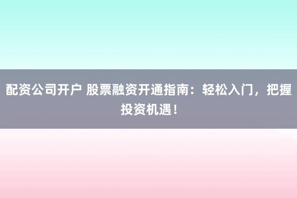 配资公司开户 股票融资开通指南：轻松入门，把握投资机遇！