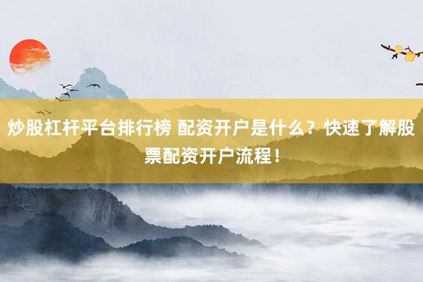 炒股杠杆平台排行榜 配资开户是什么？快速了解股票配资开户流程！
