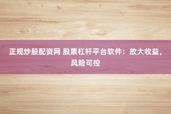 正规炒股配资网 股票杠杆平台软件：放大收益，风险可控
