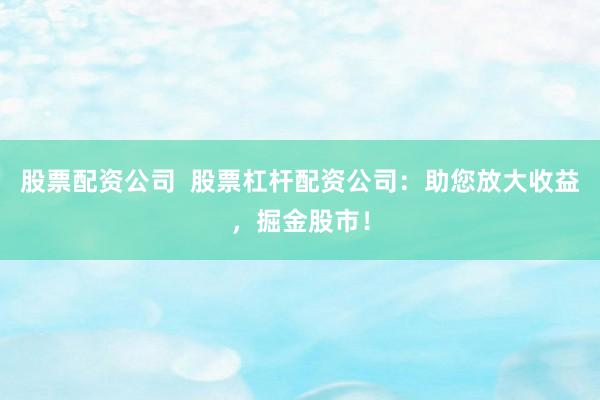 股票配资公司  股票杠杆配资公司：助您放大收益，掘金股市！