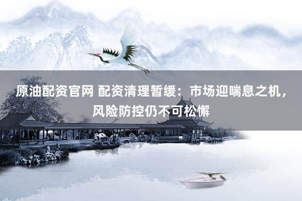 原油配资官网 配资清理暂缓：市场迎喘息之机，风险防控仍不可松懈