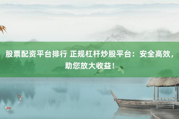 股票配资平台排行 正规杠杆炒股平台：安全高效，助您放大收益！