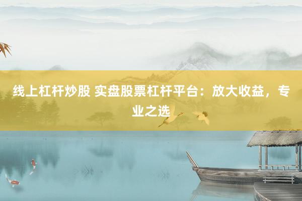 线上杠杆炒股 实盘股票杠杆平台：放大收益，专业之选
