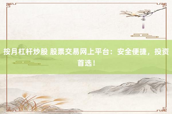 按月杠杆炒股 股票交易网上平台：安全便捷，投资首选！