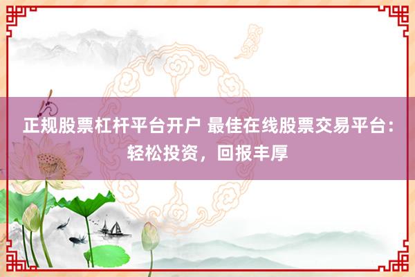 正规股票杠杆平台开户 最佳在线股票交易平台：轻松投资，回报丰厚