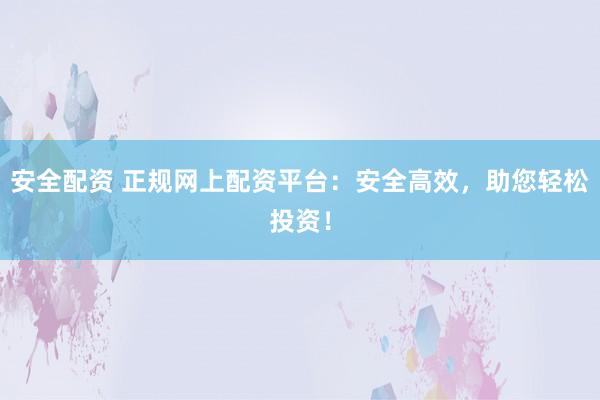 安全配资 正规网上配资平台：安全高效，助您轻松投资！