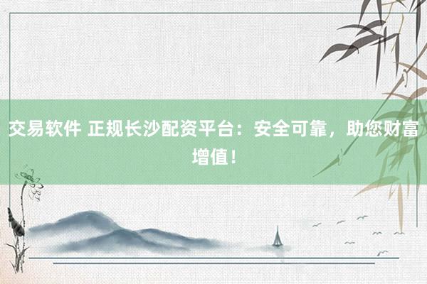 交易软件 正规长沙配资平台：安全可靠，助您财富增值！