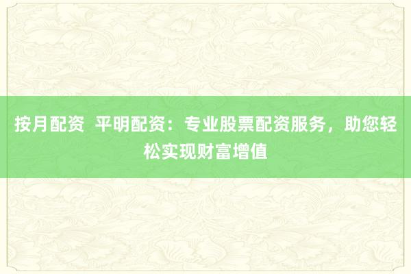 按月配资  平明配资：专业股票配资服务，助您轻松实现财富增值