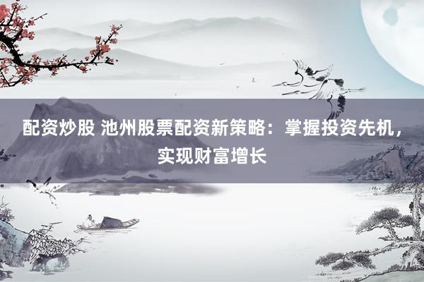 配资炒股 池州股票配资新策略：掌握投资先机，实现财富增长