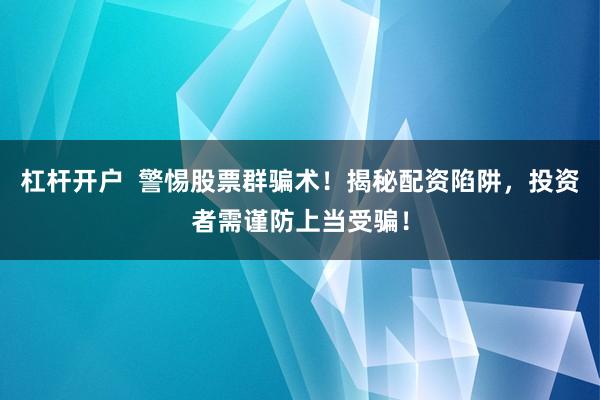 杠杆开户  警惕股票群骗术！揭秘配资陷阱，投资者需谨防上当受骗！