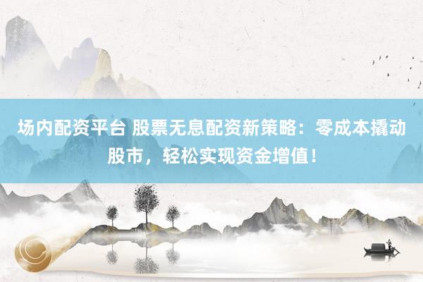场内配资平台 股票无息配资新策略：零成本撬动股市，轻松实现资金增值！