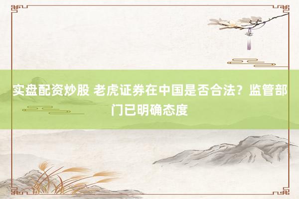 实盘配资炒股 老虎证券在中国是否合法？监管部门已明确态度