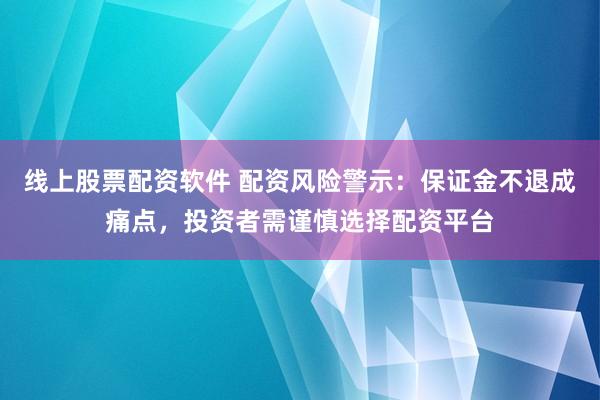 线上股票配资软件 配资风险警示：保证金不退成痛点，投资者需谨慎选择配资平台